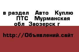  в раздел : Авто » Куплю »  » ПТС . Мурманская обл.,Заозерск г.